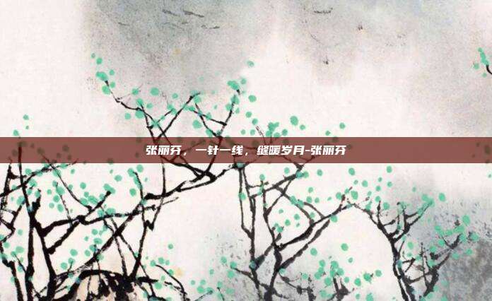张丽芬,一针一线,缝暖岁月-张丽芬
