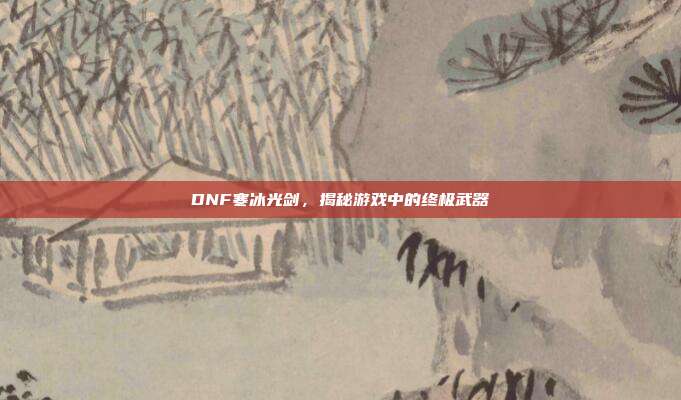 DNF寒冰光剑,揭秘游戏中的终极武器