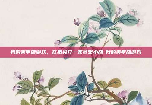 我的美甲店游戏，在指尖开一家梦想小店-我的美甲店游戏