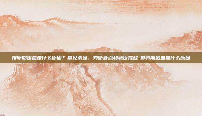 排卵期出血是什么原因？常见诱因、判断要点和就医提醒-排卵期出血是什么原因