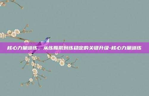 核心力量训练,从练腹肌到练稳定的关键升级-核心力量训练