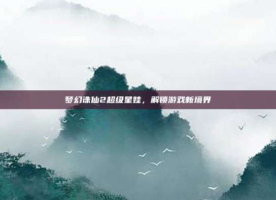 梦幻诛仙2超级星娃,解锁游戏新境界