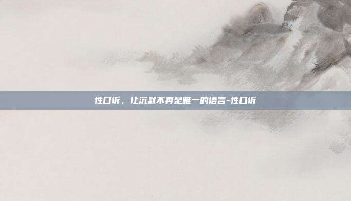 性口诉,让沉默不再是唯一的语言-性口诉