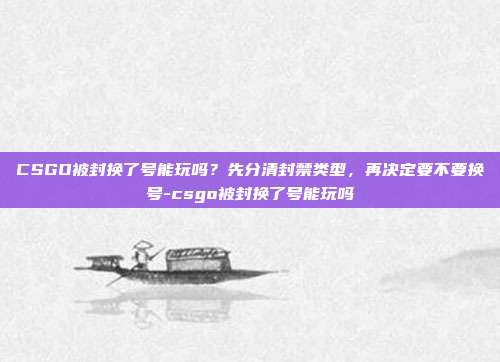 CSGO被封换了号能玩吗?先分清封禁类型,再决定要不要换号-csgo被封换了号能玩吗