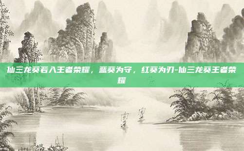 仙三龙葵若入王者荣耀,蓝葵为守,红葵为刃-仙三龙葵王者荣耀