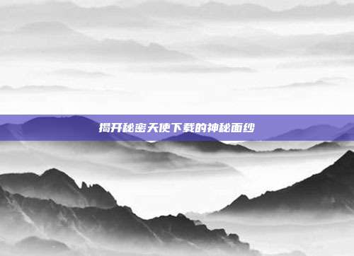 揭开秘密天使下载的神秘面纱