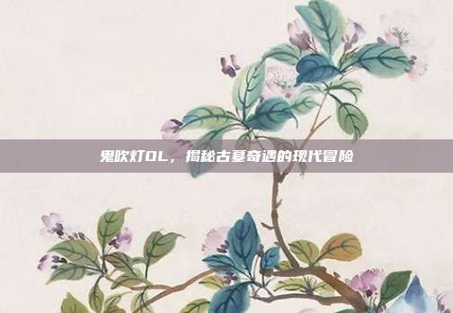鬼吹灯OL,揭秘古墓奇遇的现代冒险