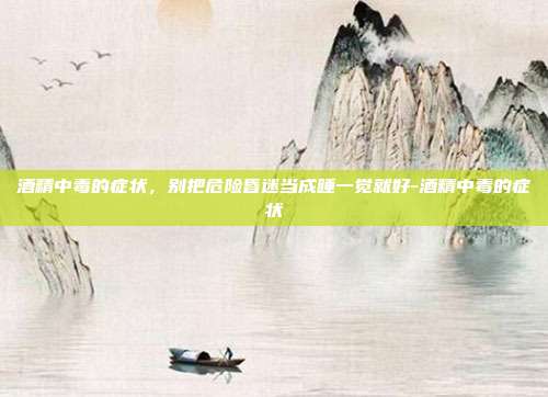酒精中毒的症状，别把危险昏迷当成睡一觉就好-酒精中毒的症状