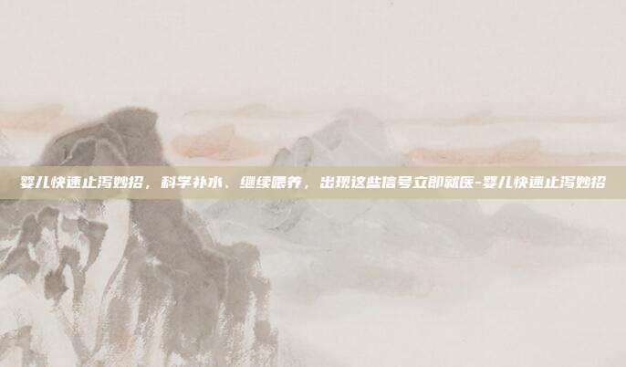 婴儿快速止泻妙招，科学补水、继续喂养，出现这些信号立即就医-婴儿快速止泻妙招