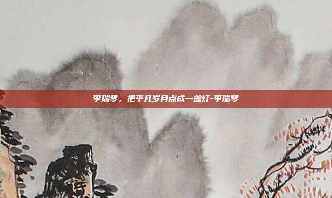 李瑞琴,把平凡岁月点成一盏灯-李瑞琴