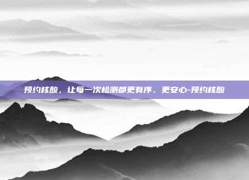 预约核酸,让每一次检测都更有序、更安心-预约核酸