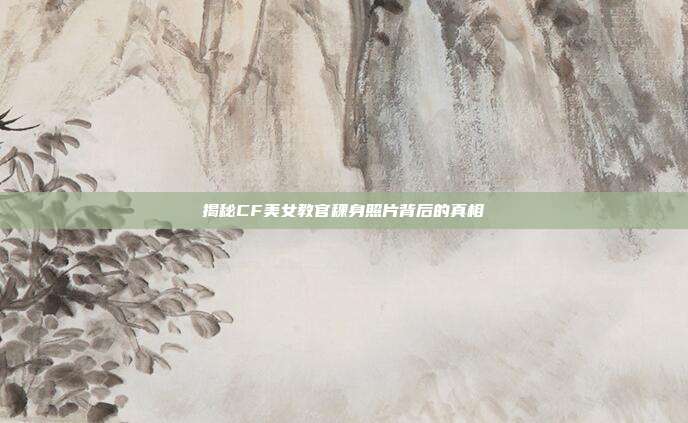 揭秘CF美女教官稞身照片背后的真相