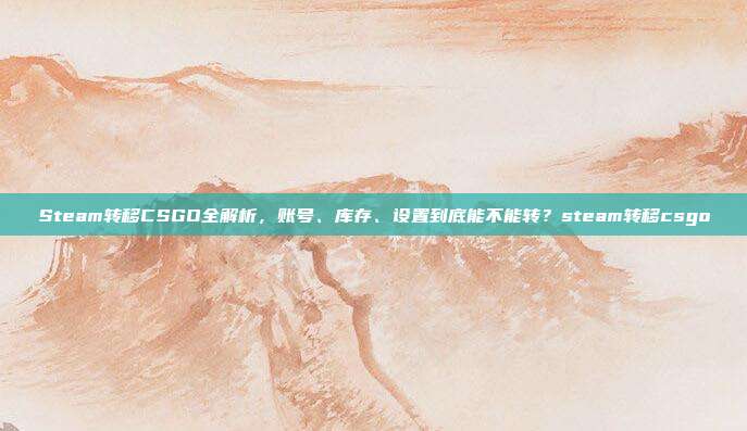 Steam转移CSGO全解析,账号、库存、设置到底能不能转?steam转移csgo