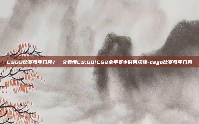CSGO比赛每年几月?一文看懂CS:GO/CS2全年赛事时间规律-csgo比赛每年几月