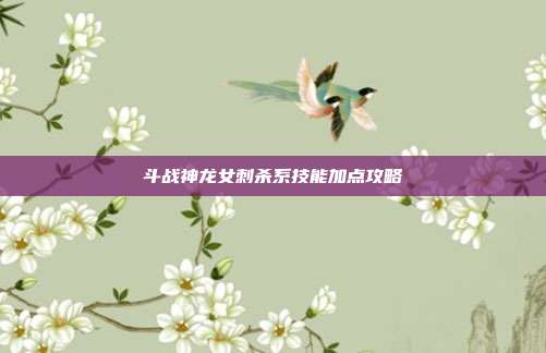 斗战神龙女刺杀系技能加点攻略
