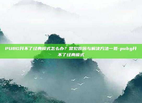 PUBG开不了经典模式怎么办？常见原因与解决方法一览-pubg开不了经典模式