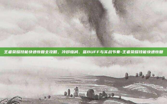 王者荣耀技能快速恢复全攻略,冷却缩减、蓝BUFF与实战节奏-王者荣耀技能快速恢复