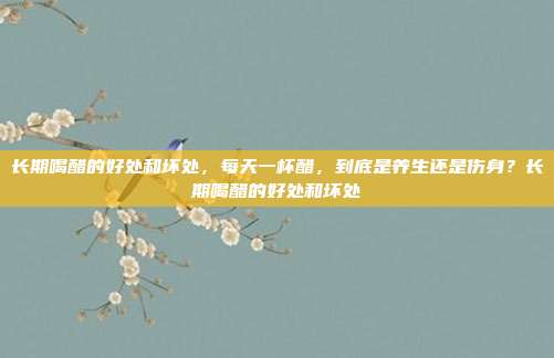 长期喝醋的好处和坏处,每天一杯醋,到底是养生还是伤身?长期喝醋的好处和坏处