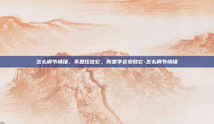 怎么调节情绪,不是压住它,而是学会安放它-怎么调节情绪