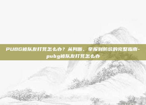 PUBG被队友打死怎么办?从判断、举报到防坑的完整指南-pubg被队友打死怎么办