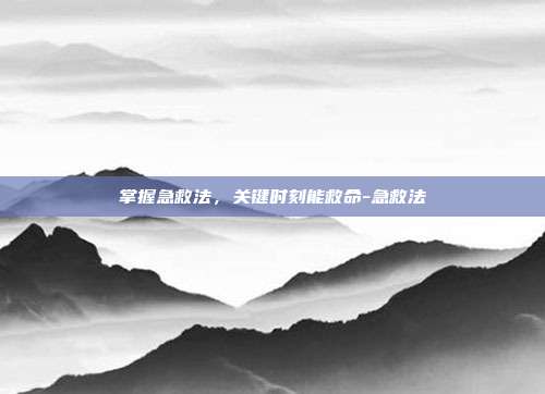 掌握急救法,关键时刻能救命-急救法