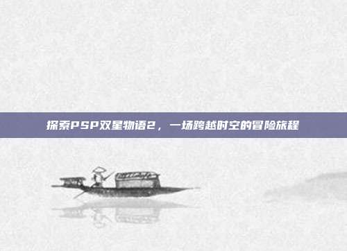 探索PSP双星物语2,一场跨越时空的冒险旅程