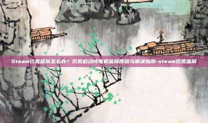 Steam饥荒蓝屏怎么办?饥荒启动或联机蓝屏原因与解决指南-steam饥荒蓝屏