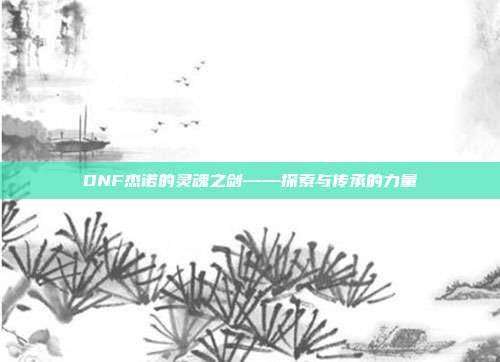 DNF杰诺的灵魂之剑——探索与传承的力量