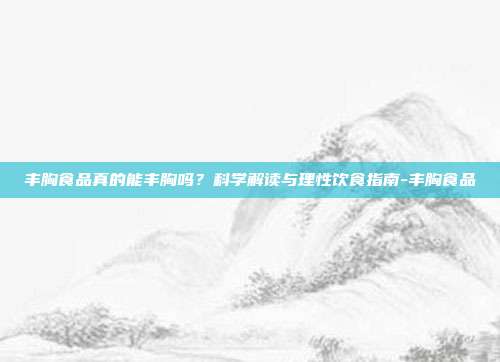 丰胸食品真的能丰胸吗？科学解读与理性饮食指南-丰胸食品