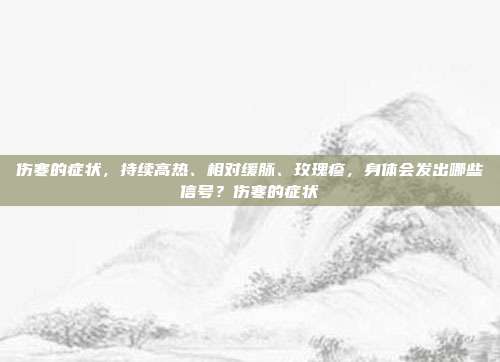 伤寒的症状,持续高热、相对缓脉、玫瑰疹,身体会发出哪些信号?伤寒的症状