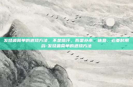 发烧最简单的退烧方法,不是捂汗,而是补水、休息、必要时用药-发烧最简单的退烧方法
