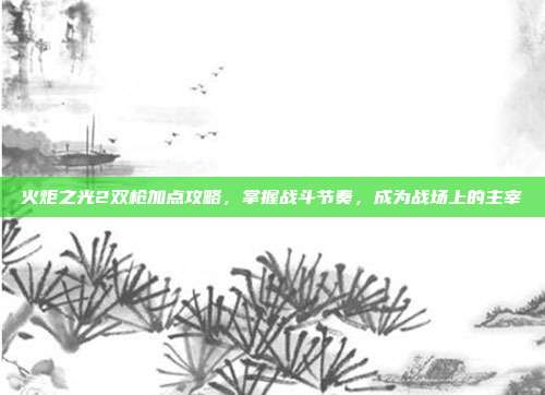 火炬之光2双枪加点攻略，掌握战斗节奏，成为战场上的主宰