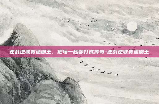 逆战逆联赛速刷王，把每一秒都打成传奇-逆战逆联赛速刷王
