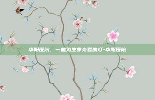 华阳医院,一盏为生命亮着的灯-华阳医院