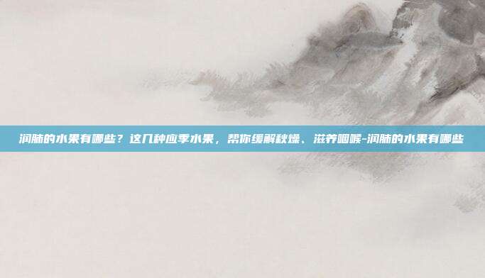 润肺的水果有哪些?这几种应季水果,帮你缓解秋燥、滋养咽喉-润肺的水果有哪些
