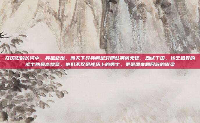 在历史的长河中,英雄辈出,而天下好兵则是对那些英勇无畏、忠诚于国、技艺超群的战士的最高赞誉。他们不仅是战场上的勇士,更是国家和民族的脊梁