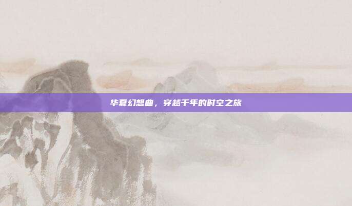 华夏幻想曲,穿越千年的时空之旅