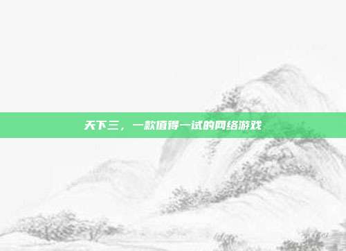 天下三,一款值得一试的网络游戏