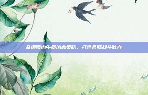 掌握嗜血牛魔加点策略,打造最强战斗阵容