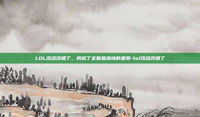 LOL改名改错了,我成了全服最深情的亚索-lol改名改错了