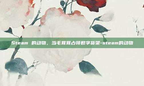 Steam 的动物,当毛茸茸占领数字货架-steam的动物
