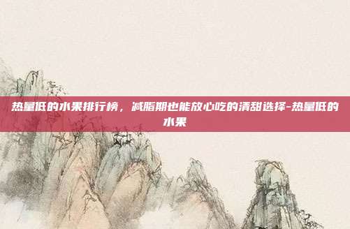 热量低的水果排行榜，减脂期也能放心吃的清甜选择-热量低的水果