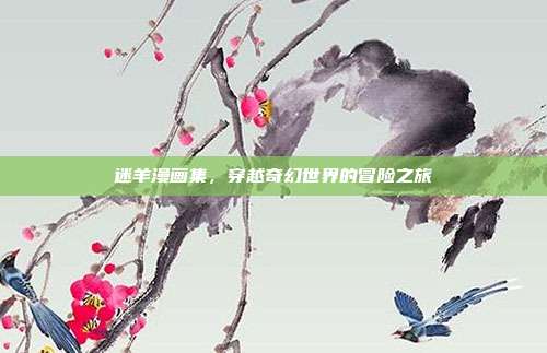 迷羊漫画集,穿越奇幻世界的冒险之旅