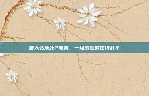 兽人必须死2联机,一场激烈的在线战斗