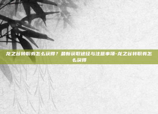 龙之谷转职券怎么获得？最新获取途径与注意事项-龙之谷转职券怎么获得