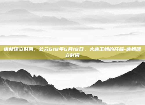 唐朝建立时间,公元618年6月18日,大唐王朝的开端-唐朝建立时间