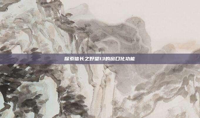 探索信长之野望13的窗口化功能