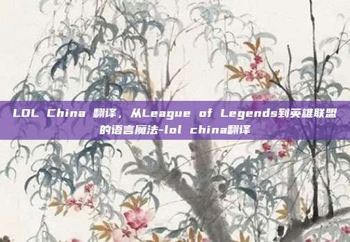 LOL China 翻译，从League of Legends到英雄联盟的语言魔法-lol china翻译