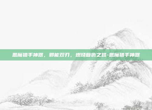 恶魔猎手神器,邪能双刃,燃烧复仇之路-恶魔猎手神器