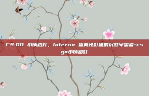 CS:GO 小镇路灯,Inferno 昏黄光影里的沉默守望者-csgo小镇路灯